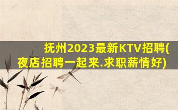 抚州2023最新KTV招聘(夜店招聘一起来.求职薪情好)